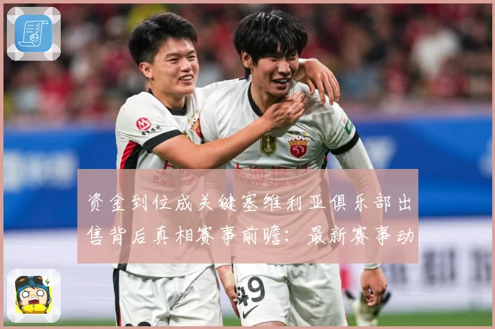 资金到位成关键塞维利亚俱乐部出售背后真相赛事前瞻：最新赛事动态与深度分析