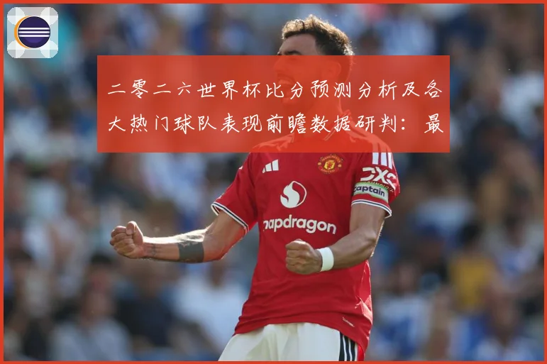 二零二六世界杯比分预测分析及各大热门球队表现前瞻数据研判：最新赛事动态与深度分析