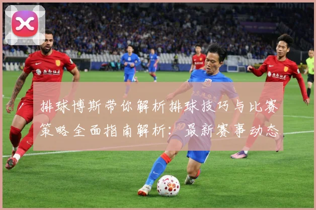 排球博斯带你解析排球技巧与比赛策略全面指南解析：最新赛事动态与深度分析