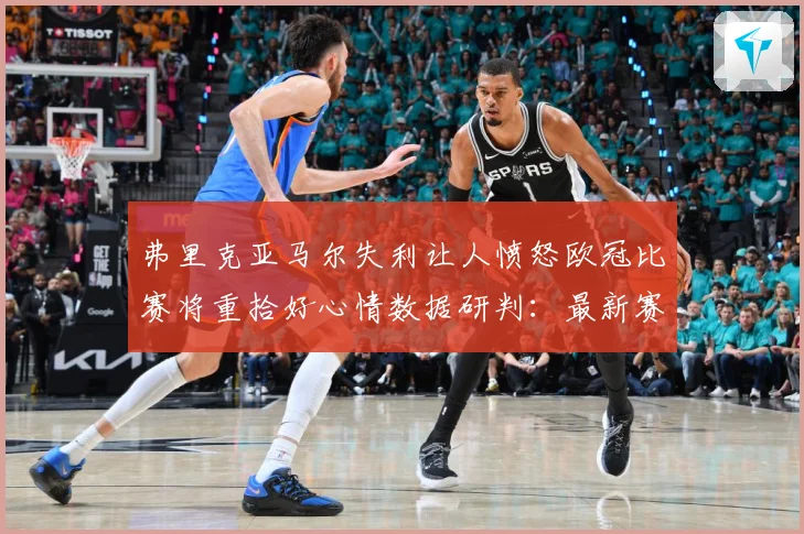 弗里克亚马尔失利让人愤怒欧冠比赛将重拾好心情数据研判：最新赛事动态与深度分析