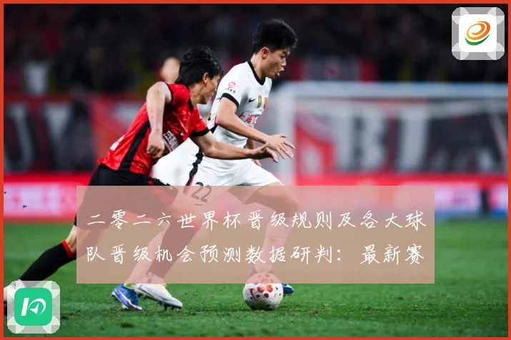 二零二六世界杯晋级规则及各大球队晋级机会预测数据研判：最新赛事动态与深度分析