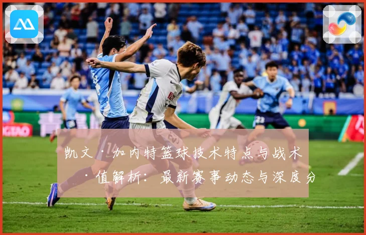 凯文·加内特篮球技术特点与战术价值解析：最新赛事动态与深度分析