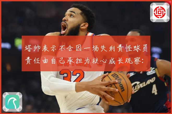 塔帅表示不会因一场失利责怪球员责任由自己承担为核心成长观察：最新赛事动态与深度分析