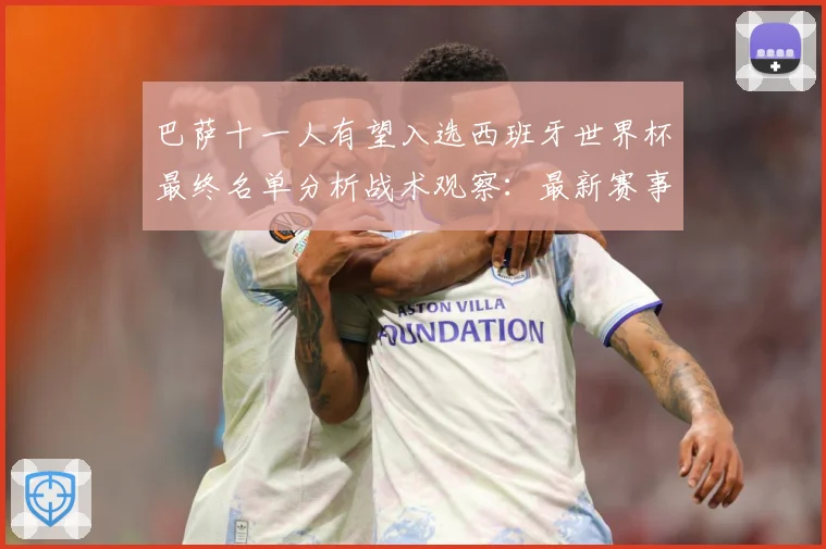 巴萨十一人有望入选西班牙世界杯最终名单分析战术观察：最新赛事动态与深度分析