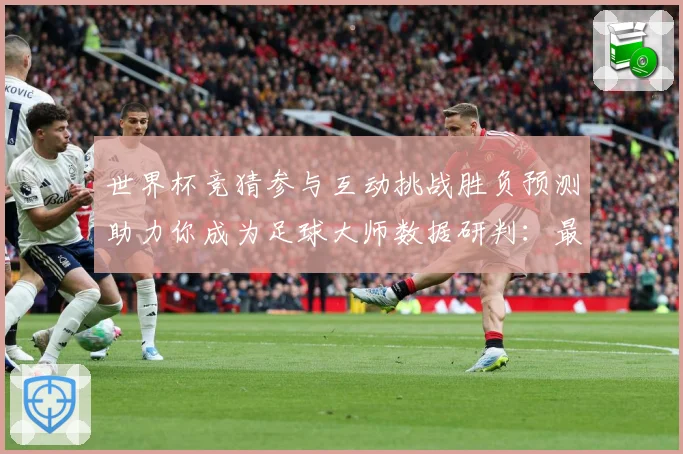 世界杯竞猜参与互动挑战胜负预测助力你成为足球大师数据研判：最新赛事动态与深度分析