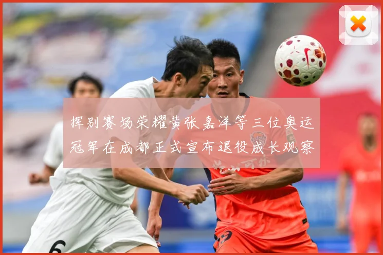 挥别赛场荣耀黄张嘉洋等三位奥运冠军在成都正式宣布退役成长观察：最新赛事动态与深度分析