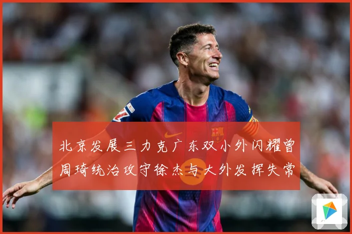 北京发展三力克广东双小外闪耀曾周琦统治攻守徐杰与大外发挥失常专题观察：最新赛事动态与深度分析