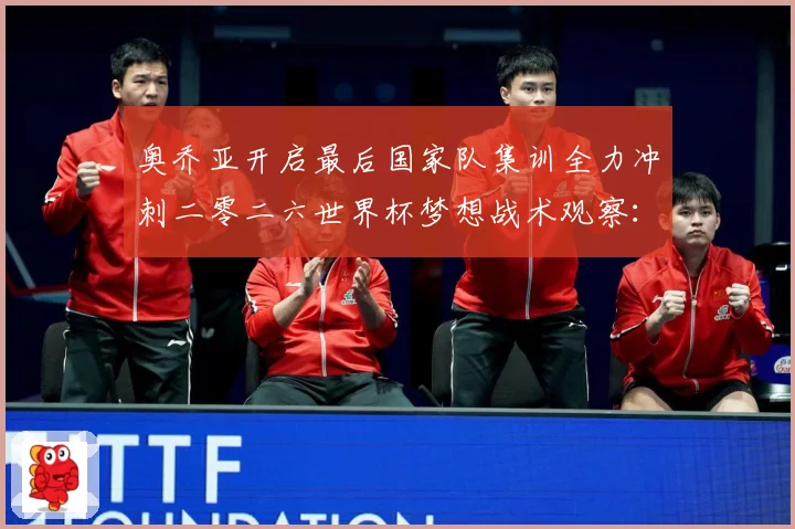 奥乔亚开启最后国家队集训全力冲刺二零二六世界杯梦想战术观察：最新赛事动态与深度分析