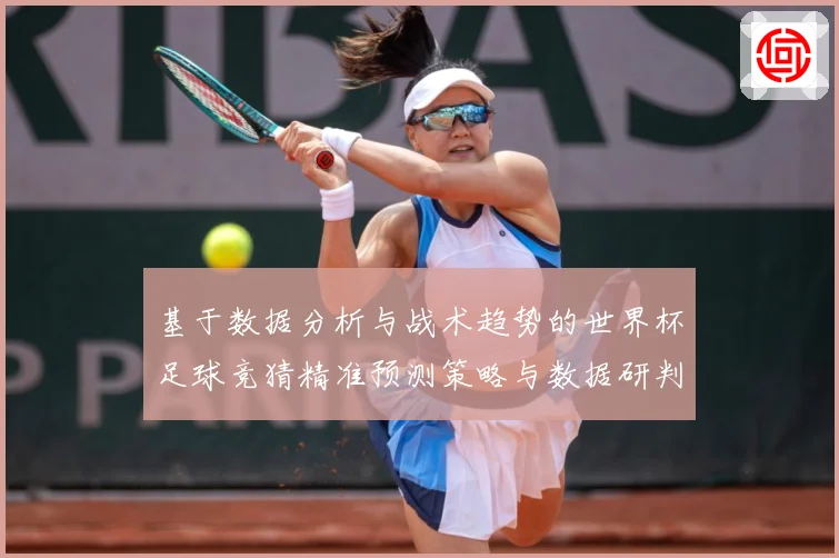 基于数据分析与战术趋势的世界杯足球竞猜精准预测策略与数据研判：最新赛事动态与深度分析