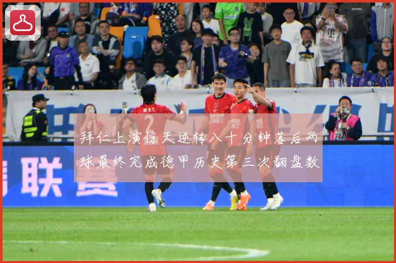 拜仁上演惊天逆转八十分钟落后两球最终完成德甲历史第三次翻盘数据研判：最新赛事动态与深度分析