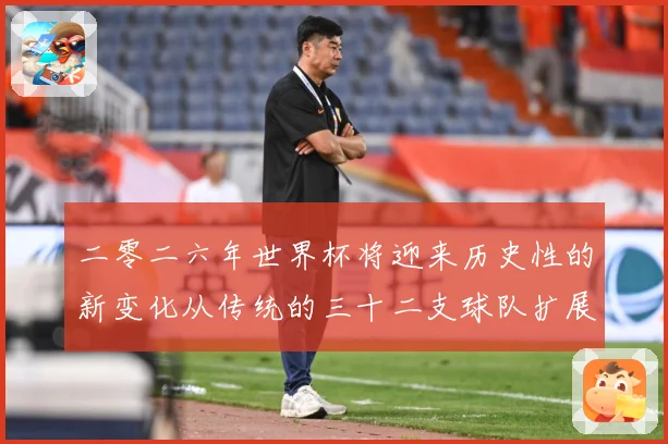 二零二六年世界杯将迎来历史性的新变化从传统的三十二支球队扩展数据研判：最新赛事动态与深度分析