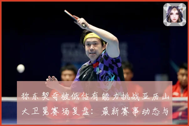 称东契奇被低估有能力挑战亚历山大卫冕赛场复盘：最新赛事动态与深度分析