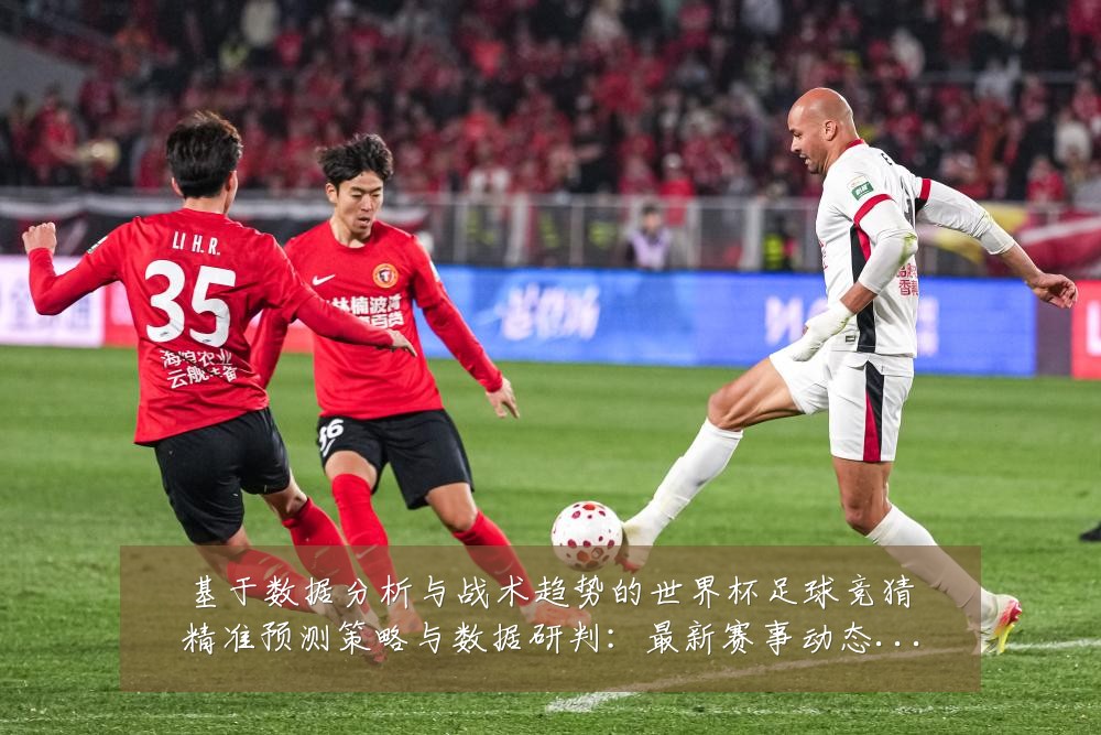 基于数据分析与战术趋势的世界杯足球竞猜精准预测策略与数据研判:最新赛事动态与深度分析