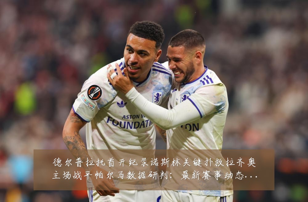 德尔普拉托首开纪录诺斯林关键扑救拉齐奥主场战平帕尔马数据研判:最新赛事动态与深度分析
