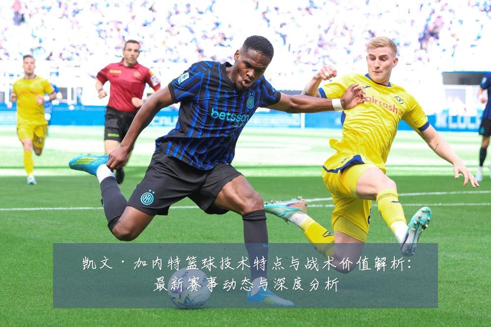 凯文·加内特篮球技术特点与战术价值解析：最新赛事动态与深度分析