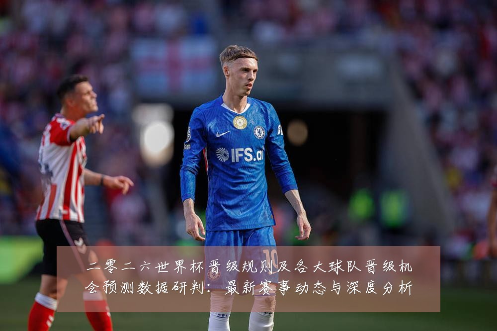 二零二六世界杯晋级规则及各大球队晋级机会预测数据研判：最新赛事动态与深度分析