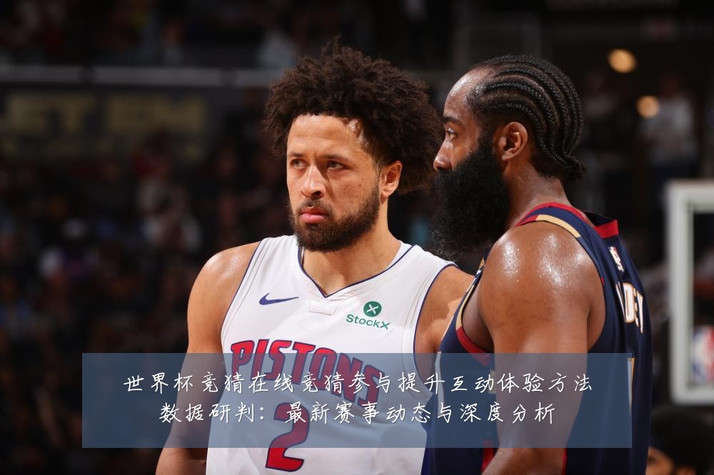 世界杯竞猜在线竞猜参与提升互动体验方法数据研判:最新赛事动态与深度分析