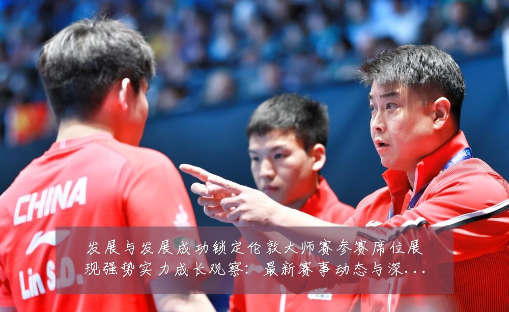 发展与发展成功锁定伦敦大师赛参赛席位展现强势实力成长观察：最新赛事动态与深度分析