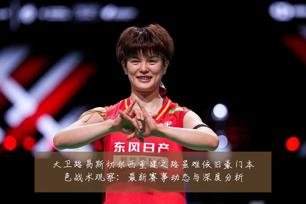 大卫路易斯切尔西重建之路虽难依旧豪门本色战术观察:最新赛事动态与深度分析