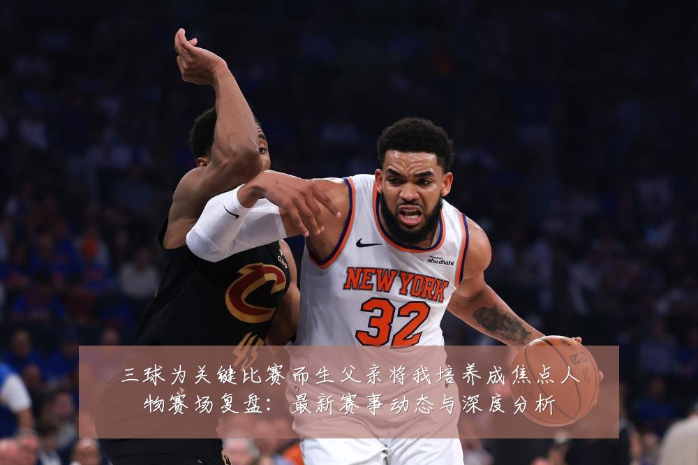 三球为关键比赛而生父亲将我培养成焦点人物赛场复盘：最新赛事动态与深度分析