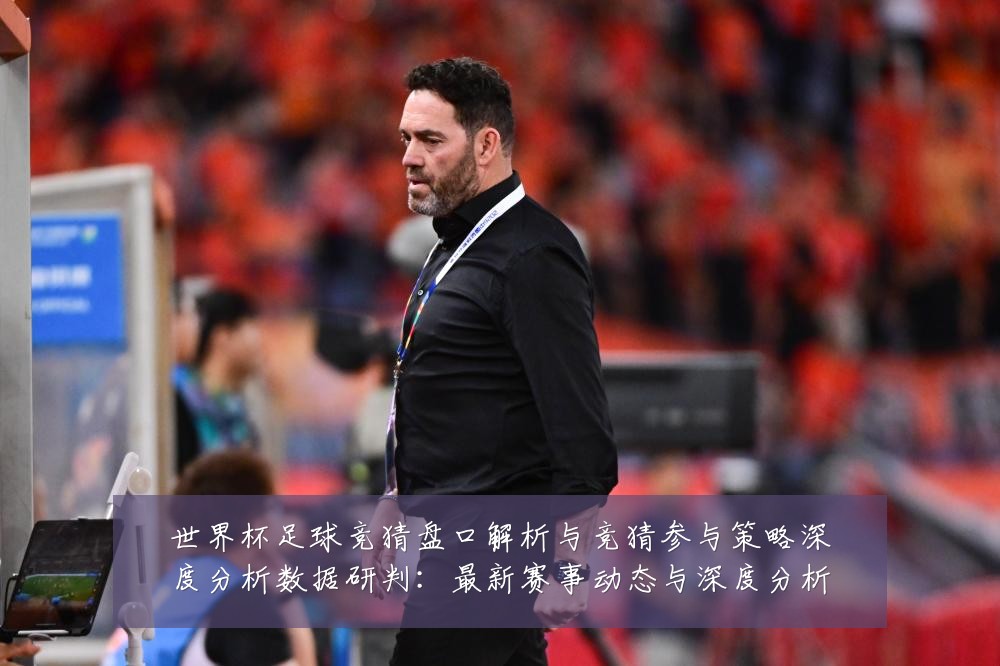 世界杯足球竞猜盘口解析与竞猜参与策略深度分析数据研判:最新赛事动态与深度分析