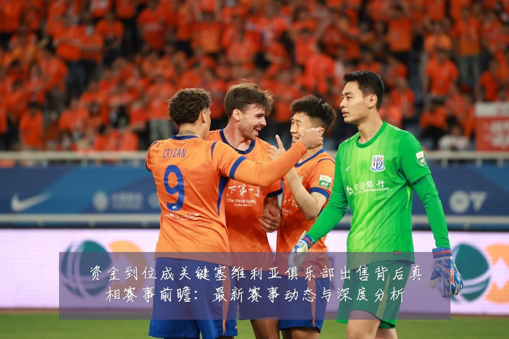 资金到位成关键塞维利亚俱乐部出售背后真相赛事前瞻：最新赛事动态与深度分析