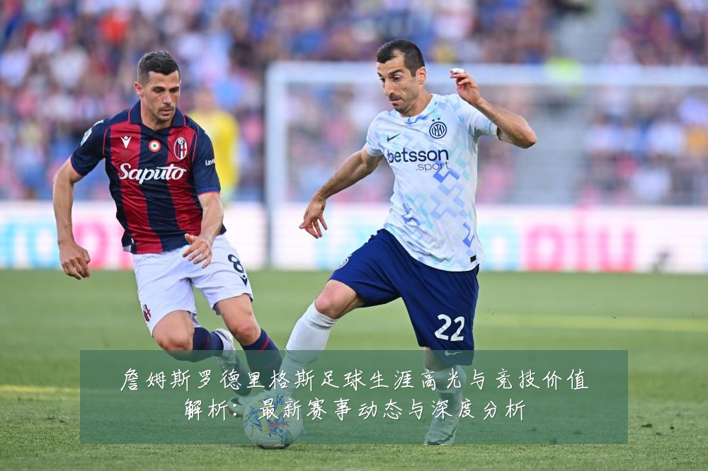 詹姆斯罗德里格斯足球生涯高光与竞技价值解析:最新赛事动态与深度分析